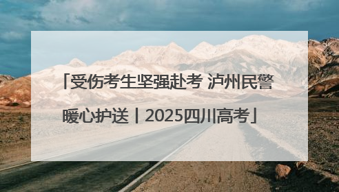 受伤考生坚强赴考 泸州民警暖心护送丨2025四川高考