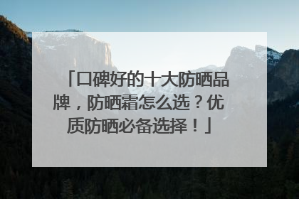 口碑好的十大防晒品牌，防晒霜怎么选？优质防晒必备选择！