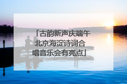 古韵新声庆端午 北京海淀诗词合唱音乐会有亮点