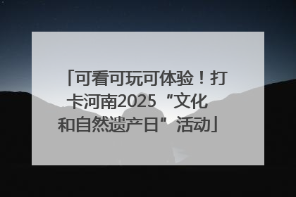 可看可玩可体验！打卡河南2025“文化和自然遗产日”活动