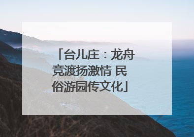 台儿庄：龙舟竞渡扬激情 民俗游园传文化