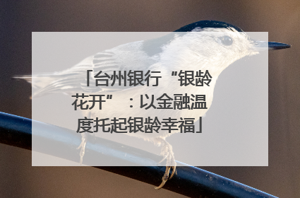 台州银行“银龄花开”：以金融温度托起银龄幸福