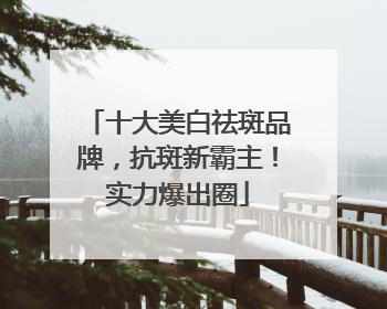 十大美白祛斑品牌，抗斑新霸主！实力爆出圈