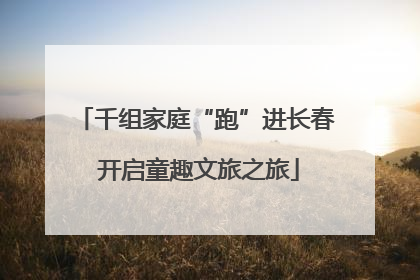 千组家庭“跑”进长春 开启童趣文旅之旅