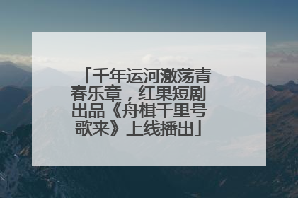千年运河激荡青春乐章，红果短剧出品《舟楫千里号歌来》上线播出
