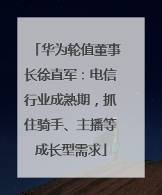 华为轮值董事长徐直军：电信行业成熟期，抓住骑手、主播等成长型需求