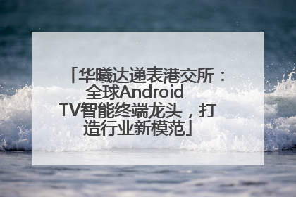 华曦达递表港交所：全球Android TV智能终端龙头，打造行业新模范