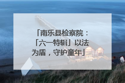 南乐县检察院：「六一特辑」以法为盾，守护童年