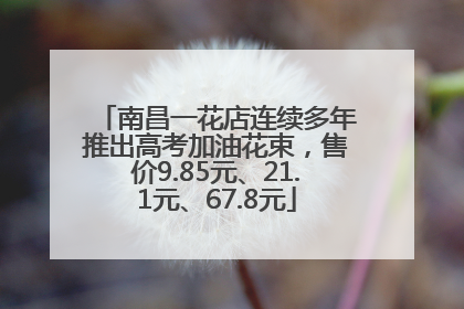 南昌一花店连续多年推出高考加油花束，售价9.85元、21.1元、67.8元