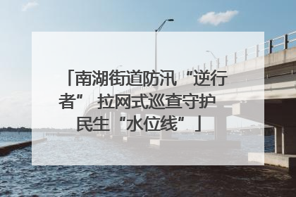 南湖街道防汛“逆行者” 拉网式巡查守护民生“水位线”
