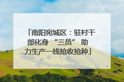 南阳宛城区：驻村干部化身 “三员” 助力生产一线抢收抢种
