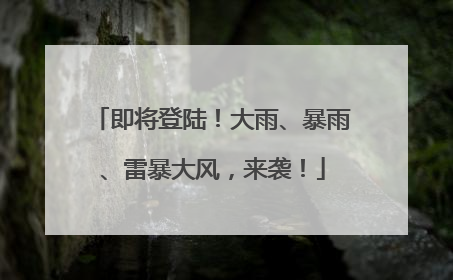 即将登陆！大雨、暴雨、雷暴大风，来袭！