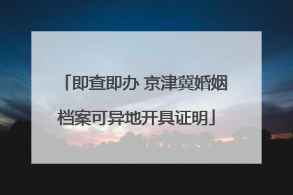 即查即办 京津冀婚姻档案可异地开具证明