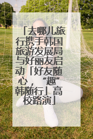 去哪儿旅行携手韩国旅游发展局与好丽友启动「好友随心，“趣”韩随行」高校路演
