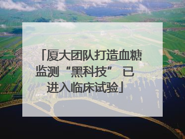 厦大团队打造血糖监测“黑科技” 已进入临床试验