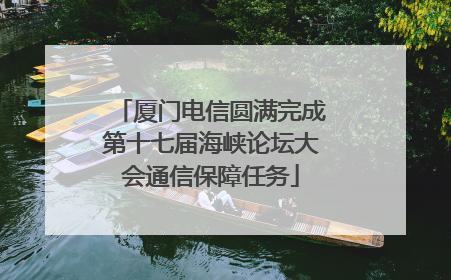 厦门电信圆满完成第十七届海峡论坛大会通信保障任务