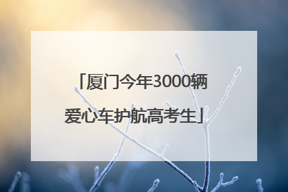 厦门今年3000辆爱心车护航高考生