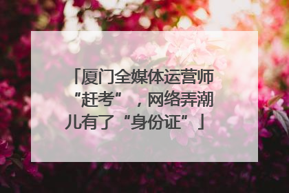 厦门全媒体运营师“赶考”，网络弄潮儿有了“身份证”