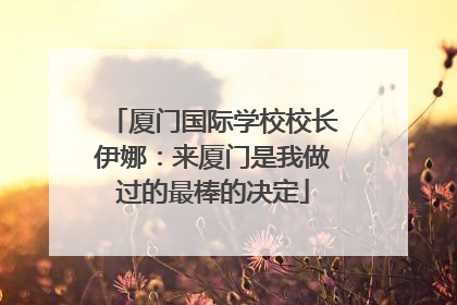 厦门国际学校校长伊娜：来厦门是我做过的最棒的决定