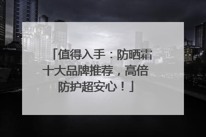 值得入手：防晒霜十大品牌推荐，高倍防护超安心！