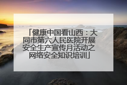 健康中国看山西：大同市第六人民医院开展安全生产宣传月活动之网络安全知识培训