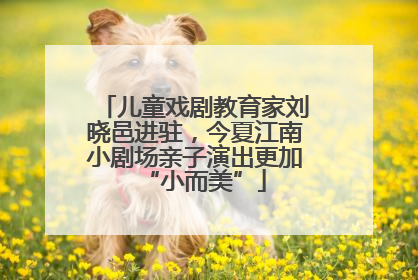 儿童戏剧教育家刘晓邑进驻，今夏江南小剧场亲子演出更加“小而美”