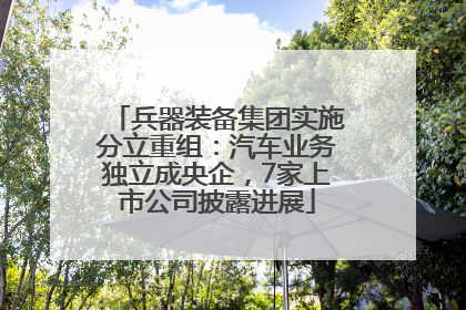 兵器装备集团实施分立重组：汽车业务独立成央企，7家上市公司披露进展