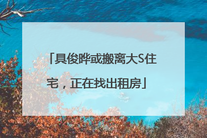具俊晔或搬离大S住宅，正在找出租房