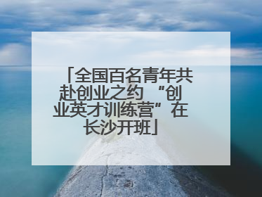 全国百名青年共赴创业之约 “创业英才训练营”在长沙开班