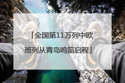 全国第11万列中欧班列从青岛鸣笛启程