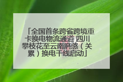全国首条跨省跨境重卡换电物流通道 四川攀枝花至云南磨憨（关累）换电干线启动