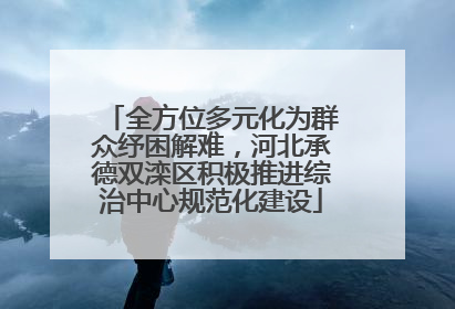 全方位多元化为群众纾困解难，河北承德双滦区积极推进综治中心规范化建设