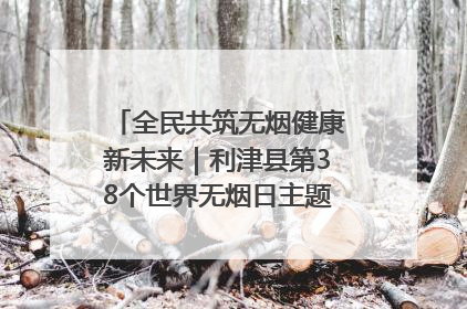 全民共筑无烟健康新未来｜利津县第38个世界无烟日主题活动暨控烟科普宣讲竞赛圆满举行