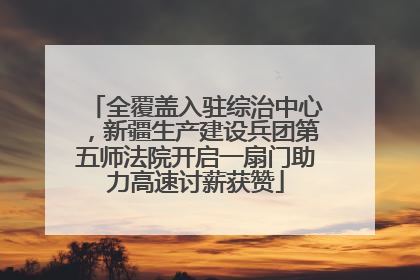 全覆盖入驻综治中心，新疆生产建设兵团第五师法院开启一扇门助力高速讨薪获赞