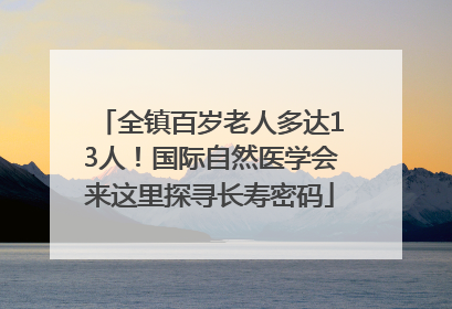 全镇百岁老人多达13人！国际自然医学会来这里探寻长寿密码