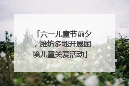 六一儿童节前夕，潍坊多地开展困境儿童关爱活动