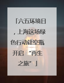 六五环境日，上海这场绿色行动让空瓶开启 “再生之旅”
