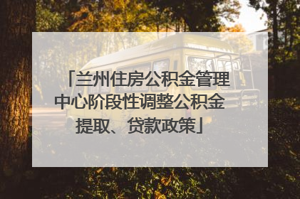 兰州住房公积金管理中心阶段性调整公积金提取、贷款政策
