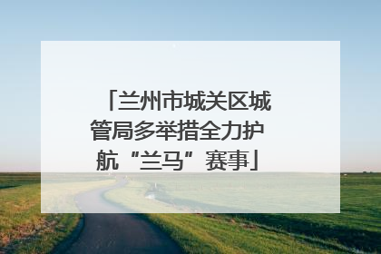 兰州市城关区城管局多举措全力护航“兰马”赛事