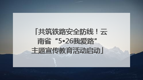 共筑铁路安全防线！云南省“5•26我爱路”主题宣传教育活动启动