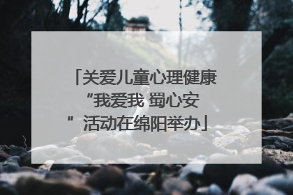 关爱儿童心理健康 “我爱我 蜀心安”活动在绵阳举办