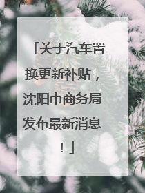 关于汽车置换更新补贴，沈阳市商务局发布最新消息！
