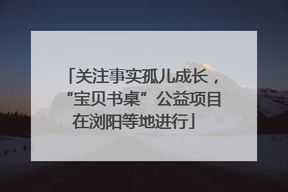 关注事实孤儿成长，“宝贝书桌”公益项目在浏阳等地进行