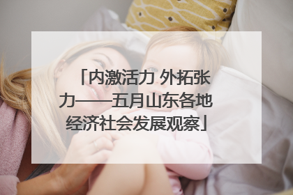 内激活力 外拓张力——五月山东各地经济社会发展观察