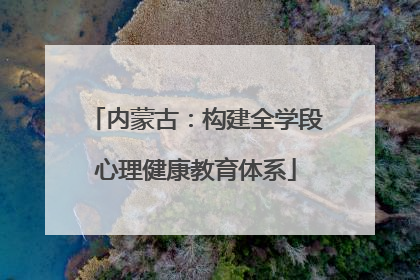 内蒙古：构建全学段心理健康教育体系