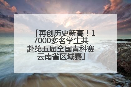 再创历史新高！17000多名学生共赴第五届全国青科赛云南省区域赛