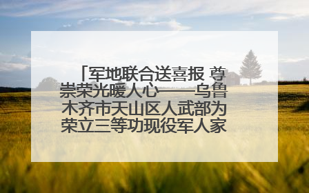 军地联合送喜报 尊崇荣光暖人心——乌鲁木齐市天山区人武部为荣立三等功现役军人家庭送立功喜报