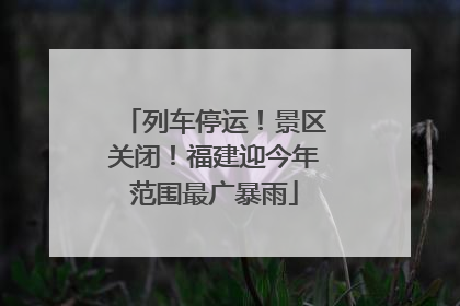 列车停运！景区关闭！福建迎今年范围最广暴雨