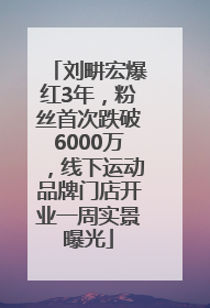 刘畊宏爆红3年，粉丝首次跌破6000万，线下运动品牌门店开业一周实景曝光