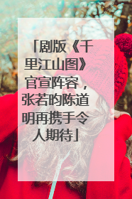 剧版《千里江山图》官宣阵容，张若昀陈道明再携手令人期待